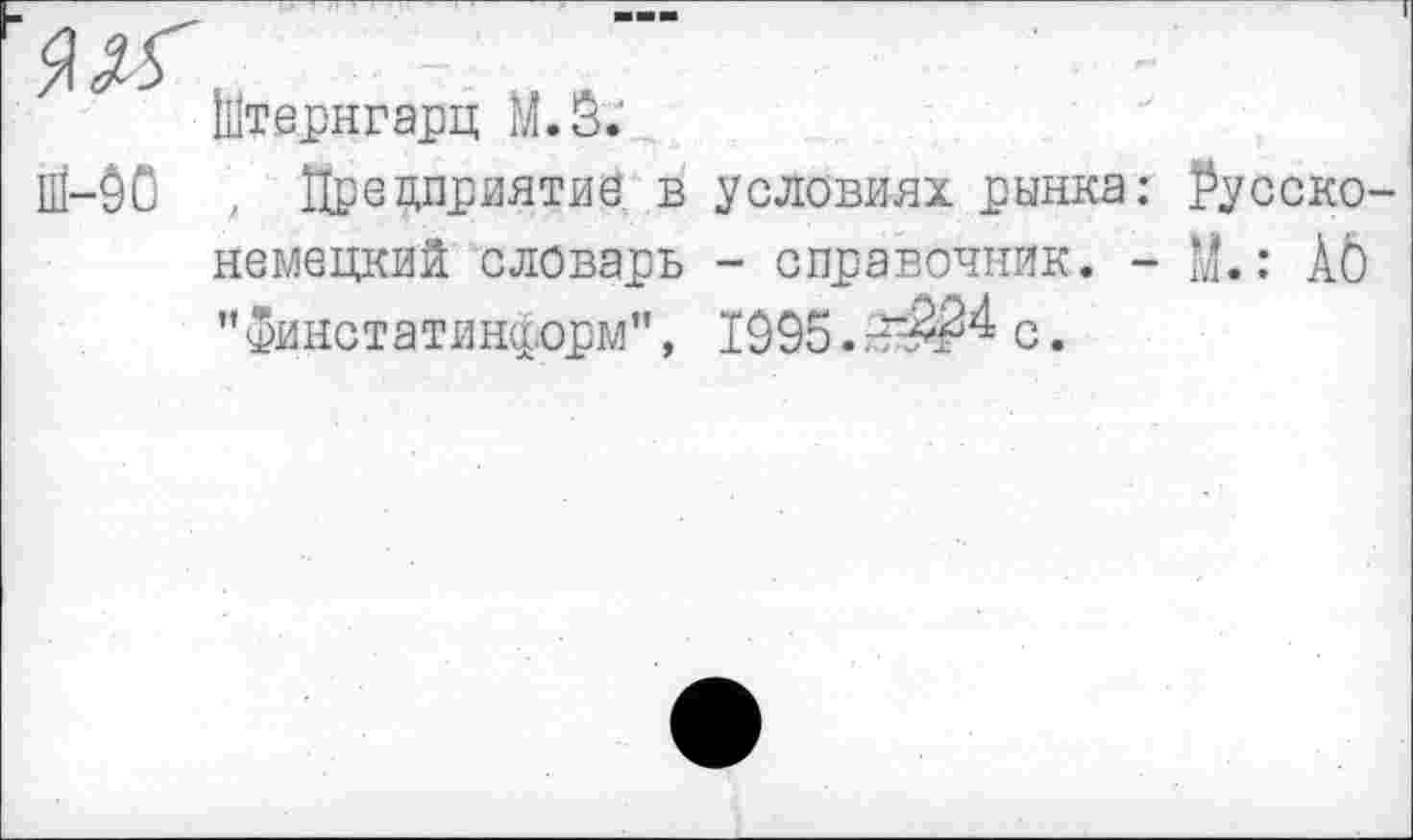 ﻿
Штернгарц М.5.'
Ш-00 , Предприятие в условиях рынка: Русско-немецкий словарь - справочник. - М.: Аб "Финстатинформ", 1995.с.